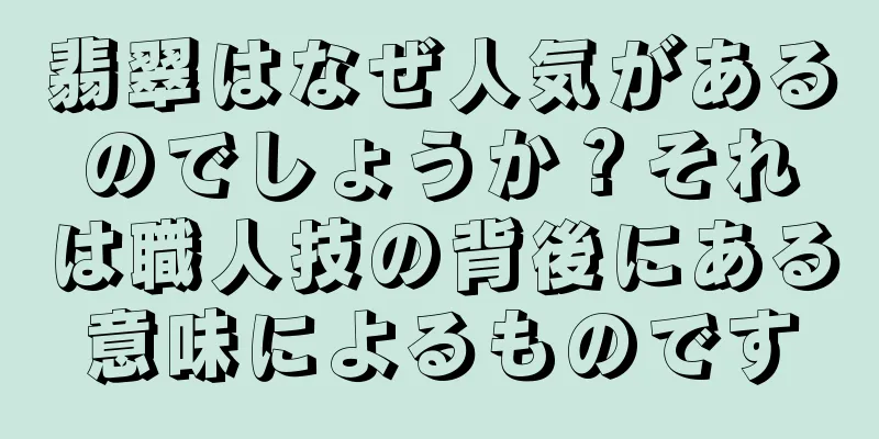 翡翠はなぜ人気があるのでしょうか？それは職人技の背後にある意味によるものです