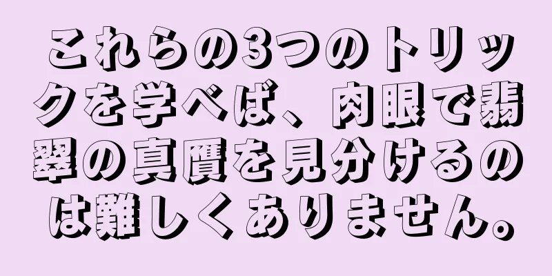 これらの3つのトリックを学べば、肉眼で翡翠の真贋を見分けるのは難しくありません。