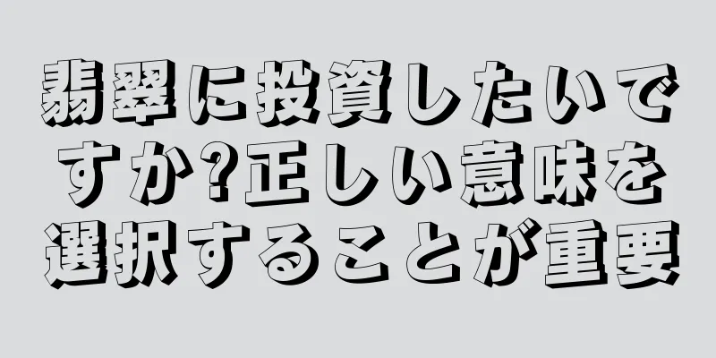 翡翠に投資したいですか?正しい意味を選択することが重要