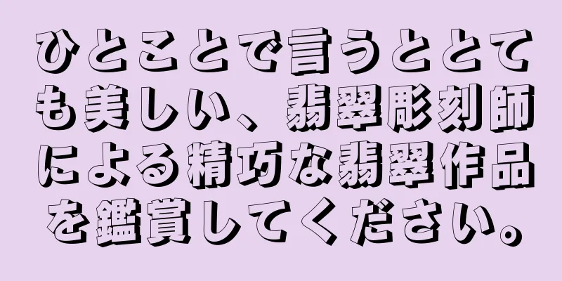 ひとことで言うととても美しい、翡翠彫刻師による精巧な翡翠作品を鑑賞してください。