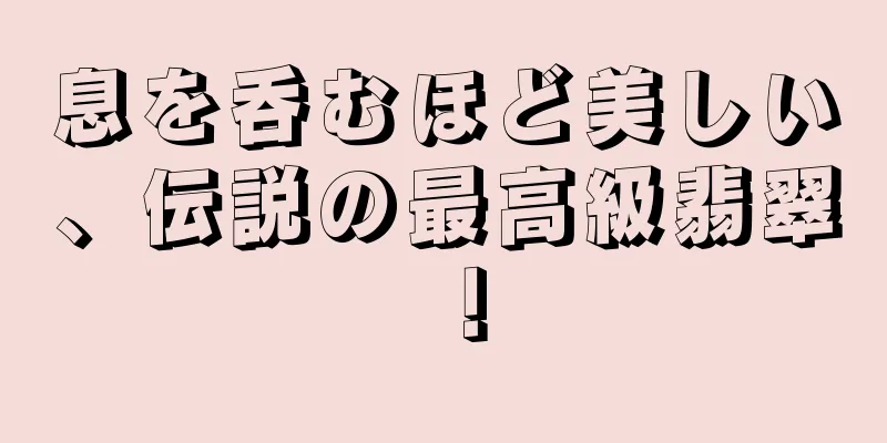 息を呑むほど美しい、伝説の最高級翡翠！