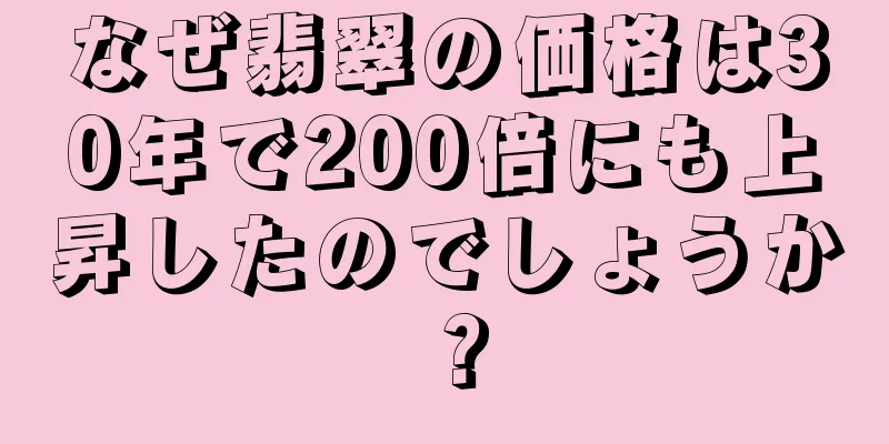 なぜ翡翠の価格は30年で200倍にも上昇したのでしょうか？