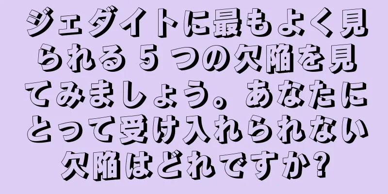 ジェダイトに最もよく見られる 5 つの欠陥を見てみましょう。あなたにとって受け入れられない欠陥はどれですか?