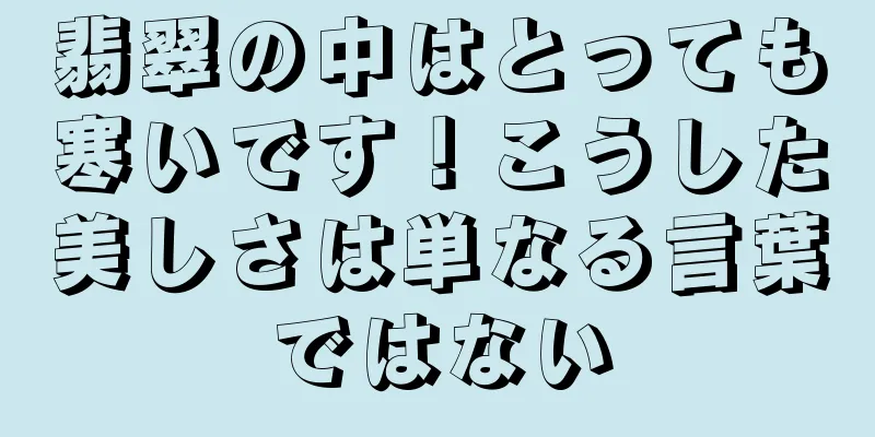 翡翠の中はとっても寒いです！こうした美しさは単なる言葉ではない