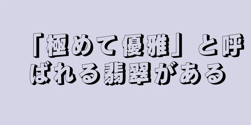 「極めて優雅」と呼ばれる翡翠がある