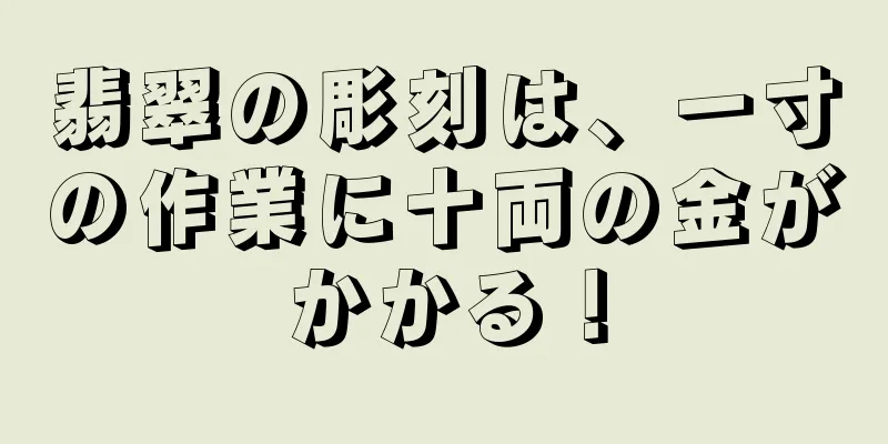 翡翠の彫刻は、一寸の作業に十両の金がかかる！