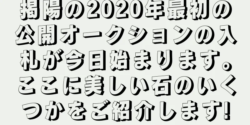 掲陽の2020年最初の公開オークションの入札が今日始まります。ここに美しい石のいくつかをご紹介します!