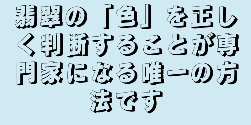 翡翠の「色」を正しく判断することが専門家になる唯一の方法です