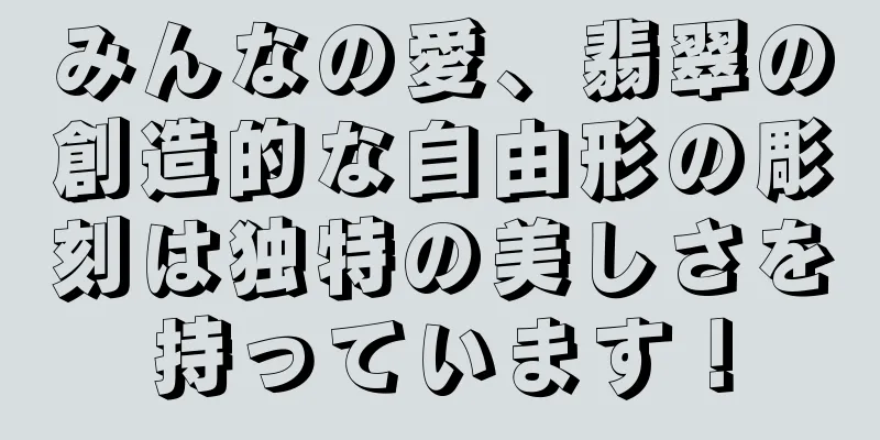 みんなの愛、翡翠の創造的な自由形の彫刻は独特の美しさを持っています！