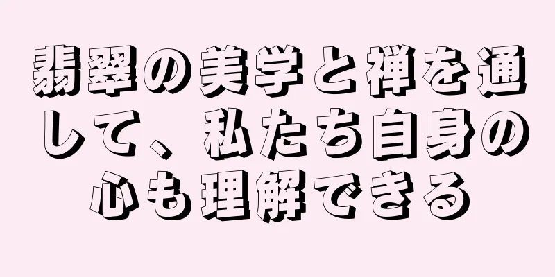 翡翠の美学と禅を通して、私たち自身の心も理解できる