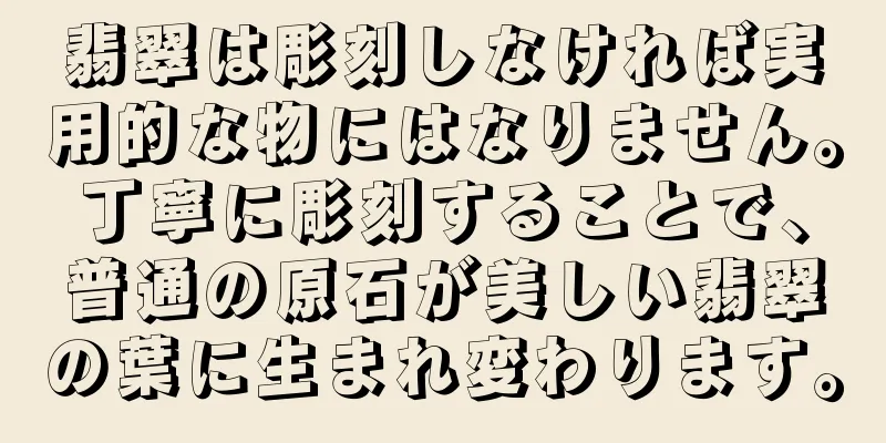 翡翠は彫刻しなければ実用的な物にはなりません。丁寧に彫刻することで、普通の原石が美しい翡翠の葉に生まれ変わります。