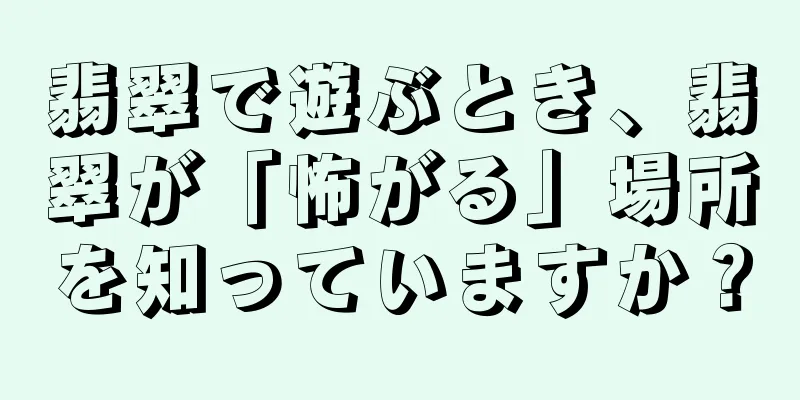翡翠で遊ぶとき、翡翠が「怖がる」場所を知っていますか？