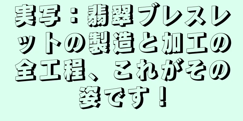 実写：翡翠ブレスレットの製造と加工の全工程、これがその姿です！