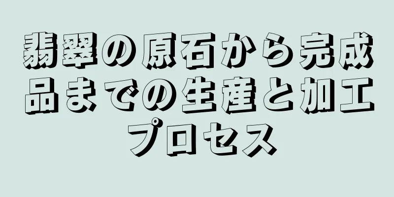 翡翠の原石から完成品までの生産と加工プロセス