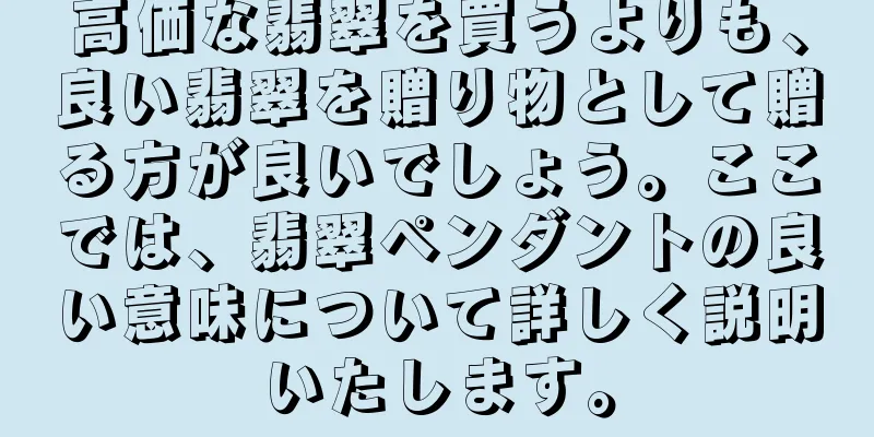 高価な翡翠を買うよりも、良い翡翠を贈り物として贈る方が良いでしょう。ここでは、翡翠ペンダントの良い意味について詳しく説明いたします。