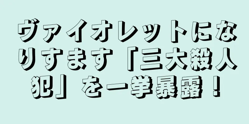 ヴァイオレットになりすます「三大殺人犯」を一挙暴露！