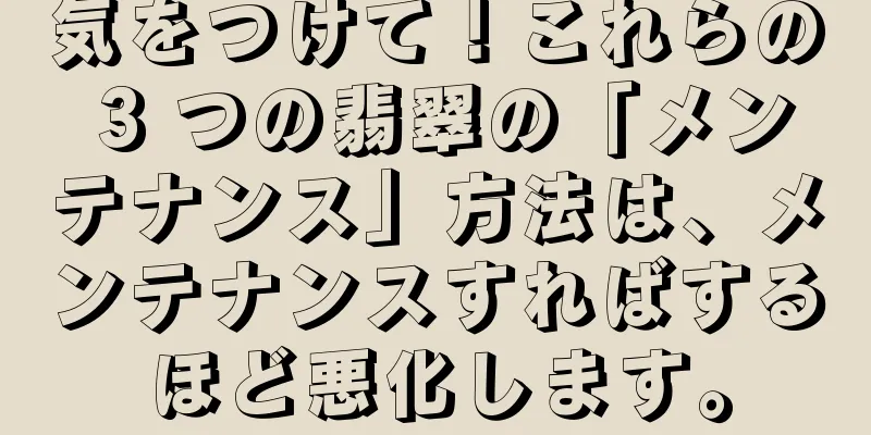 気をつけて！これらの 3 つの翡翠の「メンテナンス」方法は、メンテナンスすればするほど悪化します。