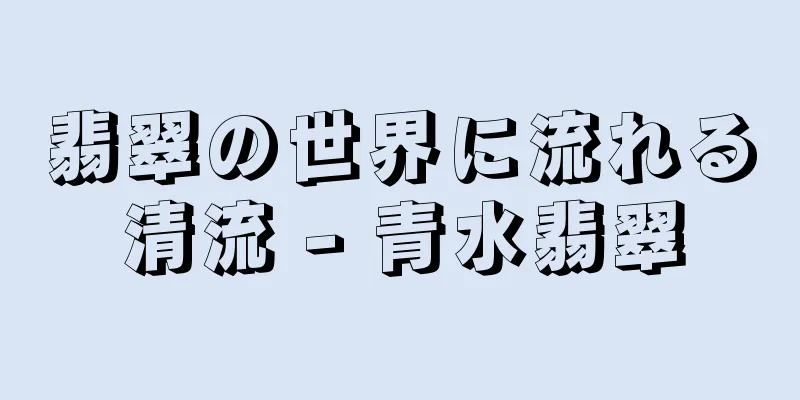 翡翠の世界に流れる清流 - 青水翡翠