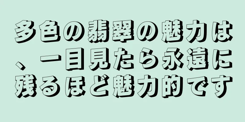多色の翡翠の魅力は、一目見たら永遠に残るほど魅力的です