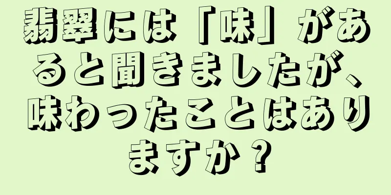 翡翠には「味」があると聞きましたが、味わったことはありますか？