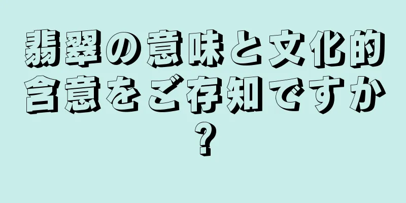 翡翠の意味と文化的含意をご存知ですか?