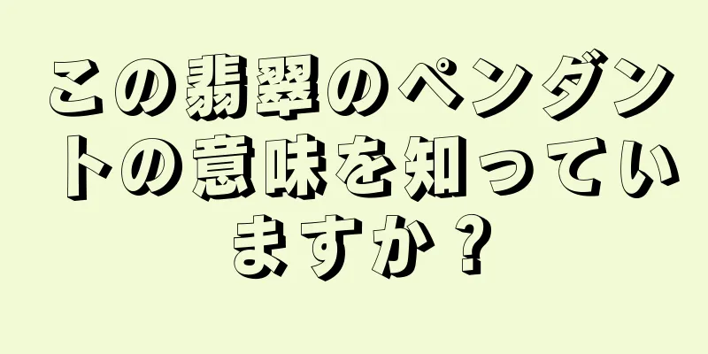 この翡翠のペンダントの意味を知っていますか？