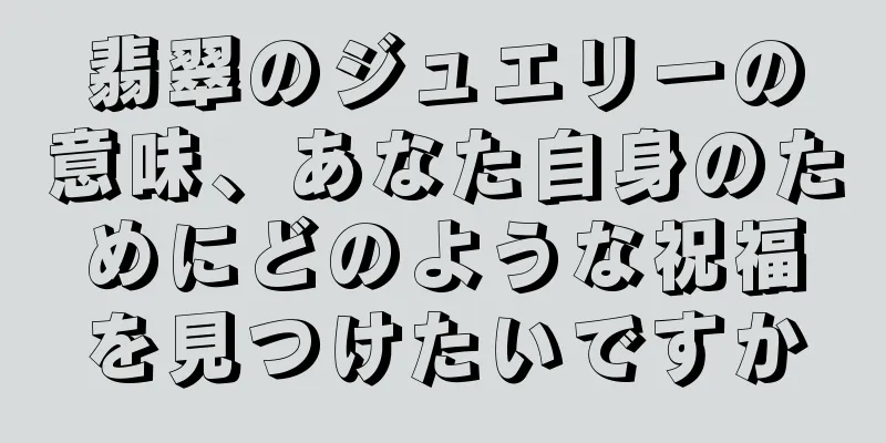 翡翠のジュエリーの意味、あなた自身のためにどのような祝福を見つけたいですか