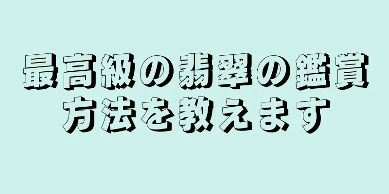 最高級の翡翠の鑑賞方法を教えます