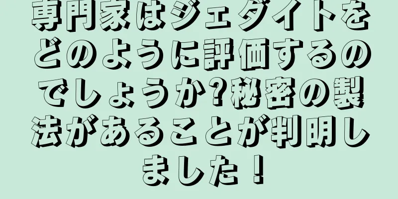 専門家はジェダイトをどのように評価するのでしょうか?秘密の製法があることが判明しました！