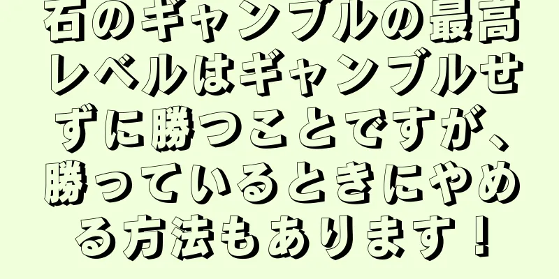 石のギャンブルの最高レベルはギャンブルせずに勝つことですが、勝っているときにやめる方法もあります！