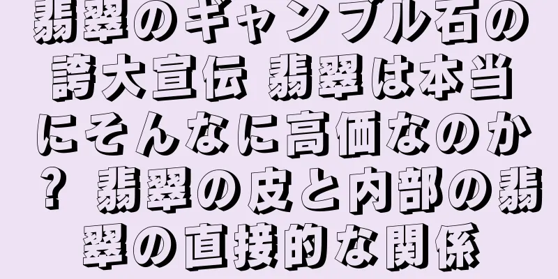 翡翠のギャンブル石の誇大宣伝 翡翠は本当にそんなに高価なのか？ 翡翠の皮と内部の翡翠の直接的な関係