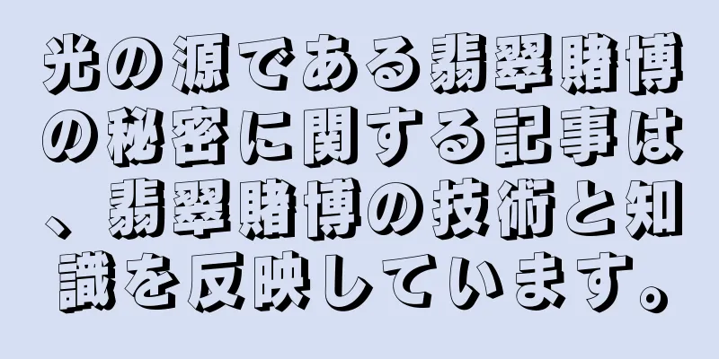光の源である翡翠賭博の秘密に関する記事は、翡翠賭博の技術と知識を反映しています。