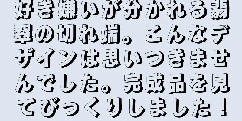 好き嫌いが分かれる翡翠の切れ端。こんなデザインは思いつきませんでした。完成品を見てびっくりしました！