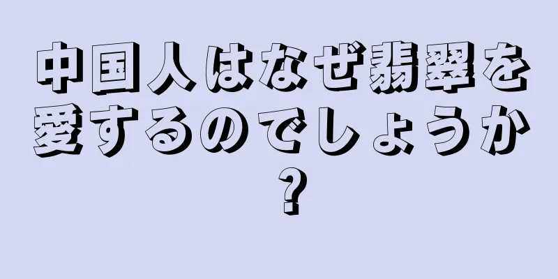 中国人はなぜ翡翠を愛するのでしょうか？