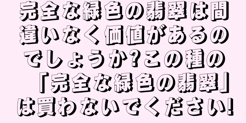 完全な緑色の翡翠は間違いなく価値があるのでしょうか?この種の「完全な緑色の翡翠」は買わないでください!