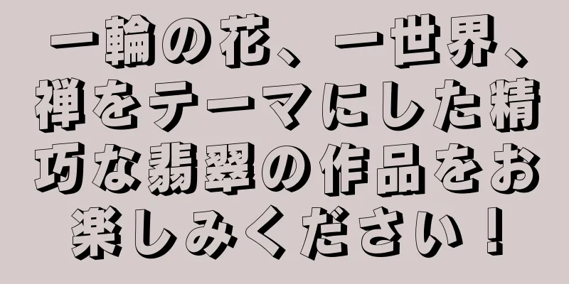 一輪の花、一世界、禅をテーマにした精巧な翡翠の作品をお楽しみください！