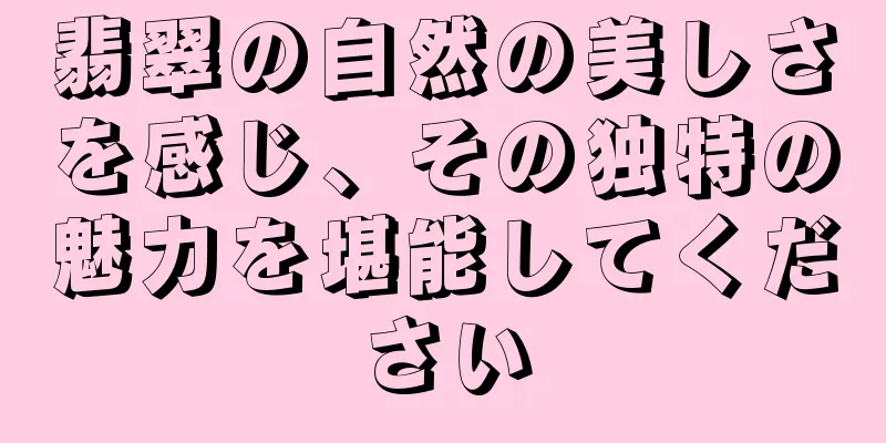 翡翠の自然の美しさを感じ、その独特の魅力を堪能してください