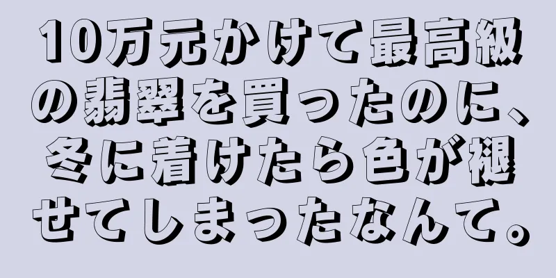 10万元かけて最高級の翡翠を買ったのに、冬に着けたら色が褪せてしまったなんて。