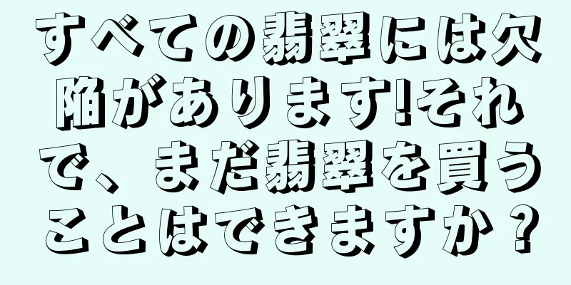 すべての翡翠には欠陥があります!それで、まだ翡翠を買うことはできますか？