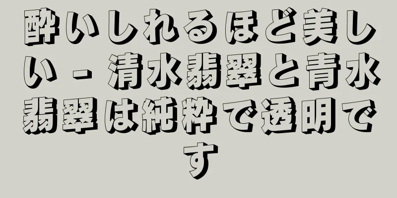 酔いしれるほど美しい - 清水翡翠と青水翡翠は純粋で透明です
