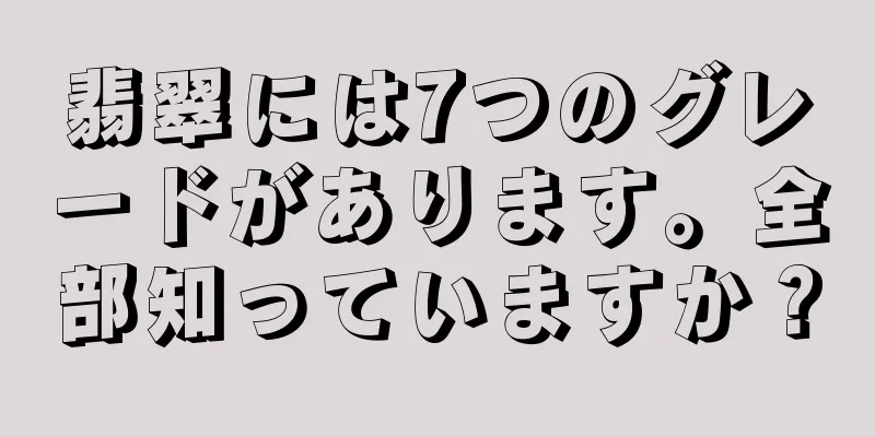 翡翠には7つのグレードがあります。全部知っていますか？
