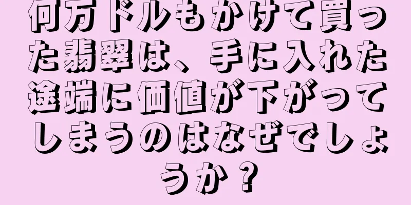 何万ドルもかけて買った翡翠は、手に入れた途端に価値が下がってしまうのはなぜでしょうか？