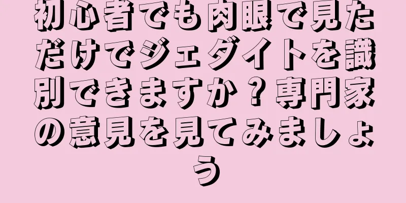 初心者でも肉眼で見ただけでジェダイトを識別できますか？専門家の意見を見てみましょう