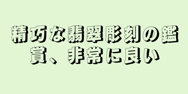 精巧な翡翠彫刻の鑑賞、非常に良い
