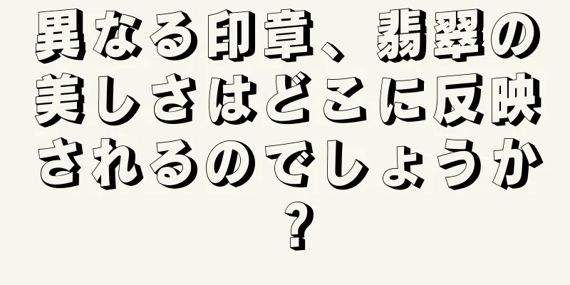 異なる印章、翡翠の美しさはどこに反映されるのでしょうか？