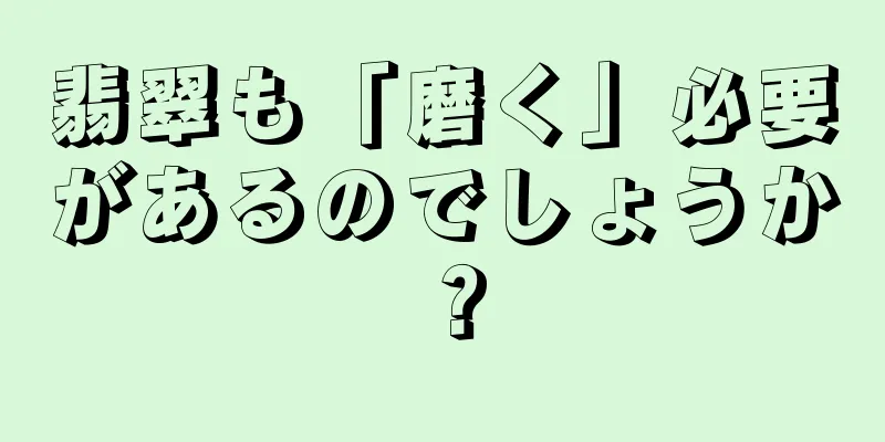 翡翠も「磨く」必要があるのでしょうか？
