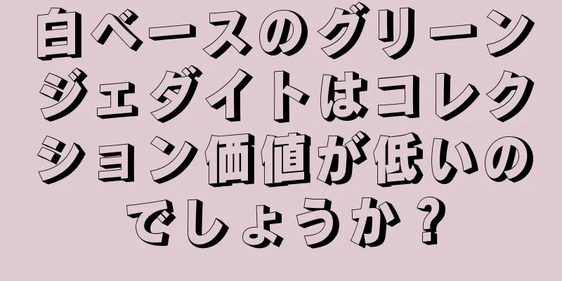 白ベースのグリーンジェダイトはコレクション価値が低いのでしょうか？
