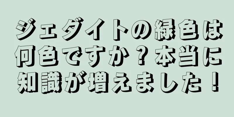 ジェダイトの緑色は何色ですか？本当に知識が増えました！