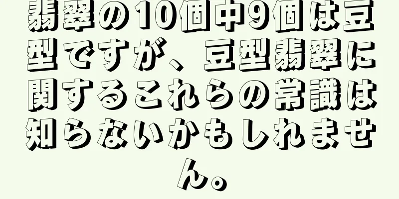 翡翠の10個中9個は豆型ですが、豆型翡翠に関するこれらの常識は知らないかもしれません。