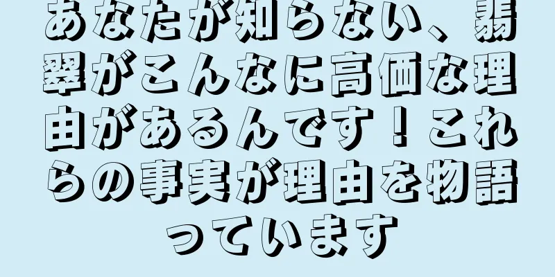 あなたが知らない、翡翠がこんなに高価な理由があるんです！これらの事実が理由を物語っています